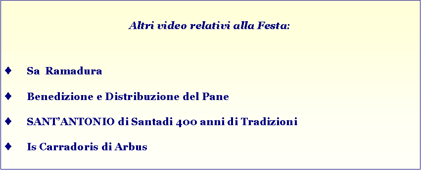 Casella di testo: Altri video relativi alla Festa:Sa  RamaduraBenedizione e Distribuzione del PaneSANTANTONIO di Santadi 400 anni di TradizioniIs Carradoris di Arbus