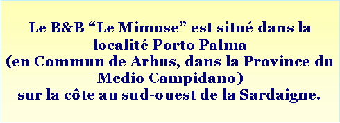 Casella di testo: Le B&B “Le Mimose” est situé dans la localité Porto Palma
(en Commun de Arbus, dans la Province du Medio Campidano)
sur la côte au sud-ouest de la Sardaigne.