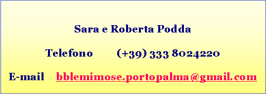Casella di testo: Sara e Roberta Podda
Telefono (+39) 333 8024220
E-mail bblemimose.portopalma@gmail.com