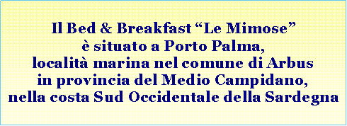 Casella di testo: Il Bed & Breakfast �Le Mimose� � situato a Porto Palma (localit� marina nel comune di Arbus, in provincia del Medio Campidano - VS) nella costa Sud Occidentale della Sardegna. 