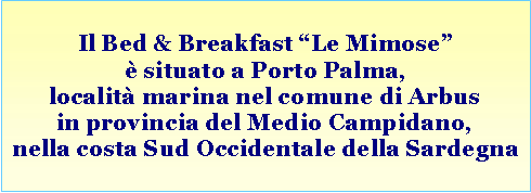 Casella di testo: Il Bed & Breakfast Le Mimose  situato a Porto Palma, localit marina nel comune di Arbusin provincia del Medio Campidano,nella costa Sud Occidentale della Sardegna