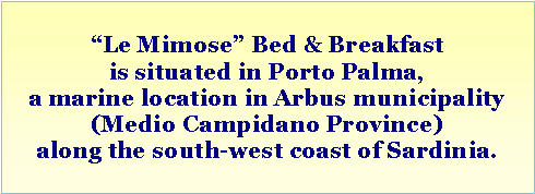 Casella di testo: �Le Mimose� Bed & Breakfast is situated in Porto Palma,a marine location in Arbus municipality (Medio Campidano Province)along the south-west coast of Sardinia. 