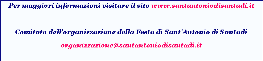 Casella di testo: Per maggiori informazioni visitare il sito www.santantoniodisantadi.itComitato dellorganizzazione della Festa di SantAntonio di Santadiorganizzazione@santantoniodisantadi.it